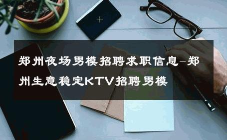 郑州夜场男模招聘求职信息-郑州生意稳定KTV招聘男模 