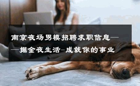 南京夜场男模招聘求职信息——掘金夜生活-成就你的事业 