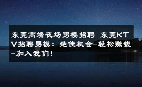 东莞高端夜场男模招聘-东莞KTV招聘男模：绝佳机会-轻松赚钱-加入我们！ 