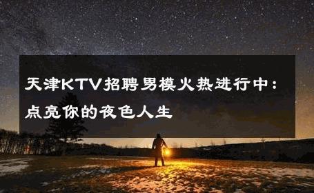 天津KTV招聘男模火热进行中：点亮你的夜色人生 