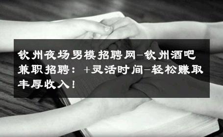 钦州夜场男模招聘网-钦州酒吧兼职招聘：+灵活时间-轻松赚取丰厚收入！ 
