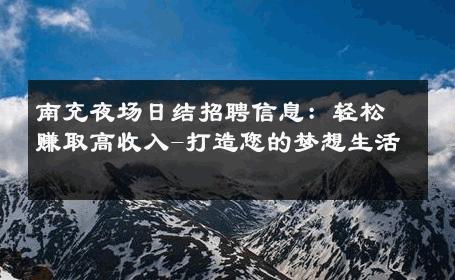 南充夜场日结招聘信息：轻松赚取高收入-打造您的梦想生活 
