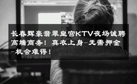 长春辉豪翡翠皇宫KTV夜场诚聘高端商务！真衣上身-无需押金-机会难得！ 