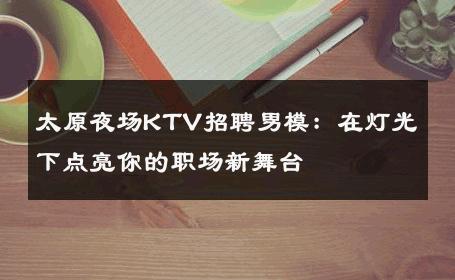 太原夜场KTV招聘男模：在灯光下点亮你的职场新舞台 