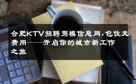 合肥KTV招聘男模信息网,包住无费用——开启你的城市新工作之旅 