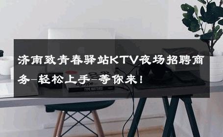 济南致青春驿站KTV夜场招聘商务-轻松上手-等你来！ 