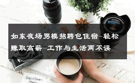 如东夜场男模招聘包住宿-轻松赚取高薪-工作与生活两不误 