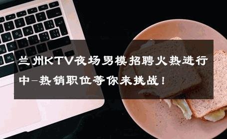 兰州KTV夜场男模招聘火热进行中-热销职位等你来挑战！ 
