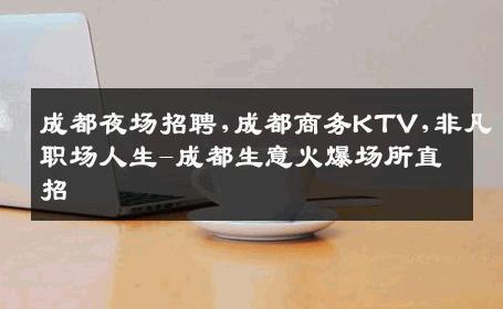 成都夜场招聘,成都商务KTV,非凡职场人生-成都生意火爆场所直招