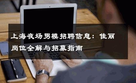 上海夜场男模招聘信息：佳丽岗位全解与招募指南 