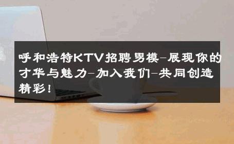 呼和浩特KTV招聘男模-展现你的才华与魅力-加入我们-共同创造精彩！ 