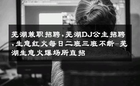芜湖兼职招聘,芜湖DJ公主招聘,生意红火每日二班三班不断-芜湖生意火爆场所直招