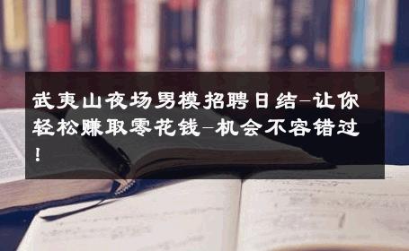 武夷山夜场男模招聘日结-让你轻松赚取零花钱-机会不容错过！ 