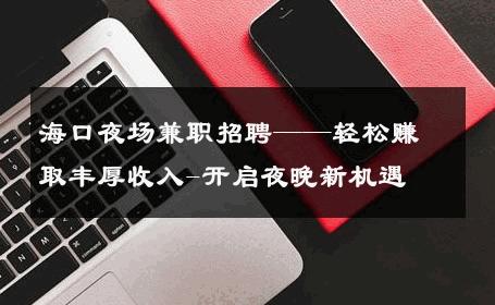 海口夜场兼职招聘——轻松赚取丰厚收入-开启夜晚新机遇 