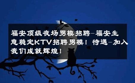 福安顶级夜场男模招聘-福安生意稳定KTV招聘男模！待遇-加入我们成就辉煌！ 