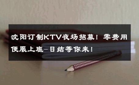 沈阳订制KTV夜场招募！零费用便服上班-日结等你来！ 