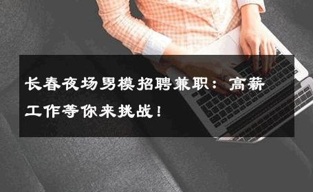 长春夜场男模招聘兼职：高薪工作等你来挑战！ 