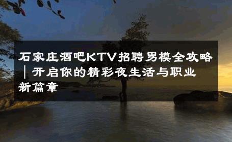 石家庄酒吧KTV招聘男模全攻略｜开启你的精彩夜生活与职业新篇章 