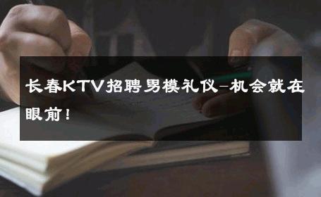 长春KTV招聘男模礼仪-机会就在眼前！ 