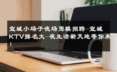 宣城小场子夜场男模招聘-宣城KTV排名大-夜生活新天地等你来！ 