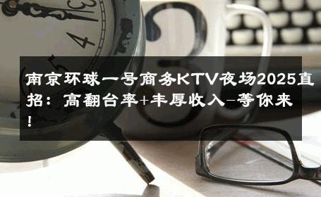 南京环球一号商务KTV夜场2025直招：高翻台率+丰厚收入-等你来！ 
