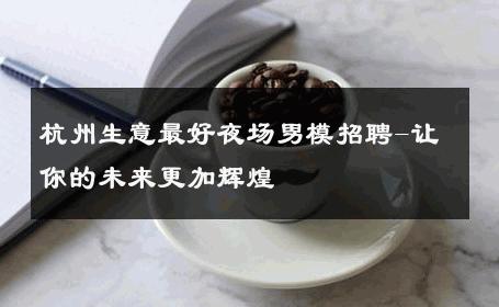 杭州生意最好夜场男模招聘-让你的未来更加辉煌 