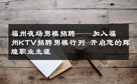福州夜场男模招聘——加入福州KTV招聘男模行列-开启您的辉煌职业生涯 