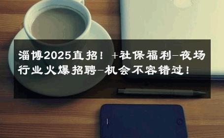 淄博2025直招！+社保福利-夜场行业火爆招聘-机会不容错过！ 