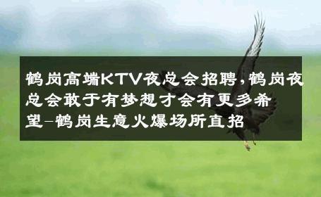 鹤岗高端KTV夜总会招聘,鹤岗夜总会敢于有梦想才会有更多希望-鹤岗生意火爆场所直招