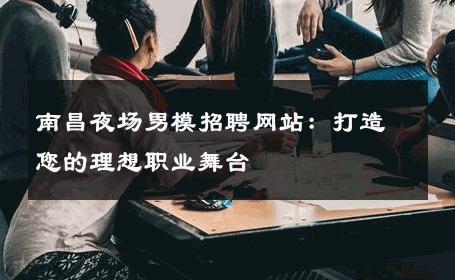 南昌夜场男模招聘网站：打造您的理想职业舞台 