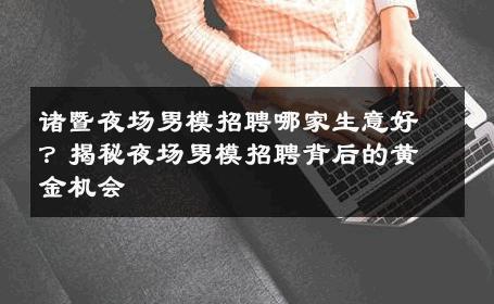 诸暨夜场男模招聘哪家生意好？揭秘夜场男模招聘背后的黄金机会 