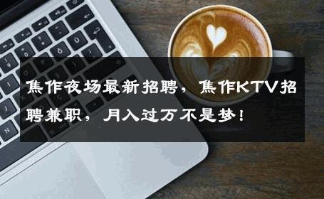 焦作夜场最新招聘，焦作KTV招聘兼职，月入过万不是梦！