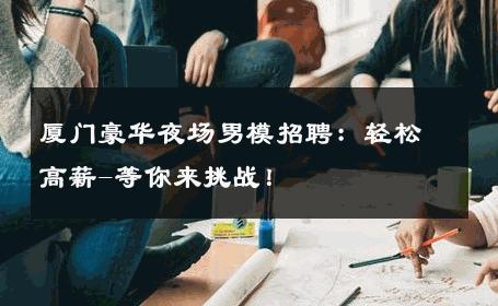 厦门豪华夜场男模招聘：轻松高薪-等你来挑战！ 