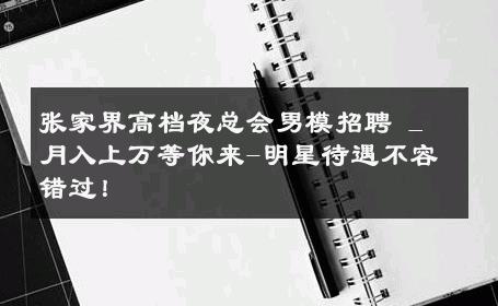 张家界高档夜总会男模招聘 _ 月入上万等你来-明星待遇不容错过！ 