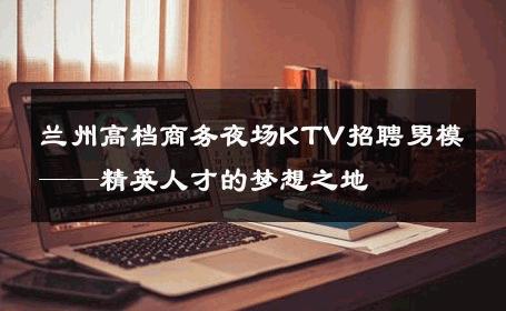 兰州高档商务夜场KTV招聘男模——精英人才的梦想之地 