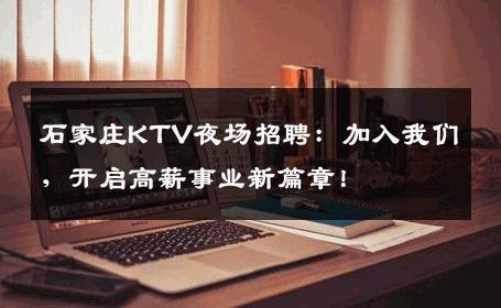 石家庄KTV夜场招聘：加入我们，开启高薪事业新篇章！