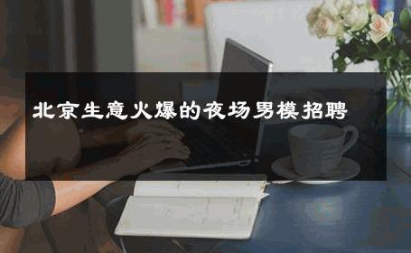 北京生意火爆的夜场男模招聘 