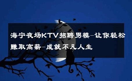 海宁夜场KTV招聘男模-让你轻松赚取高薪-成就不凡人生 