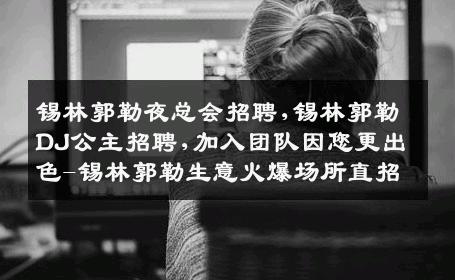 锡林郭勒夜总会招聘,锡林郭勒DJ公主招聘,加入团队因您更出色-锡林郭勒生意火爆场所直招