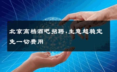 北京高档酒吧招聘,生意超稳定免一切费用 