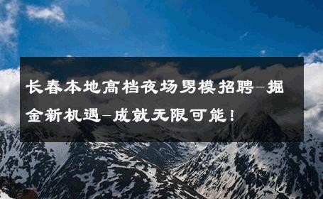 长春本地高档夜场男模招聘-掘金新机遇-成就无限可能！ 