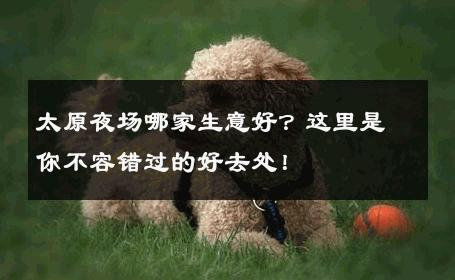 太原夜场哪家生意好？这里是你不容错过的好去处！ 