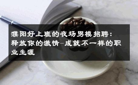 濮阳好上班的夜场男模招聘：释放你的激情-成就不一样的职业生涯 