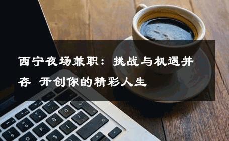 西宁夜场兼职：挑战与机遇并存-开创你的精彩人生 