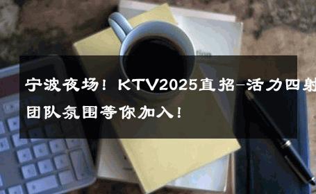 宁波夜场！KTV2025直招-活力四射团队氛围等你加入！ 