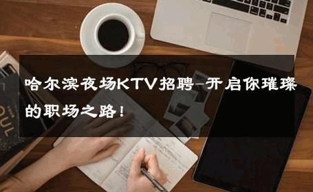 哈尔滨夜场KTV招聘-开启你璀璨的职场之路！ 