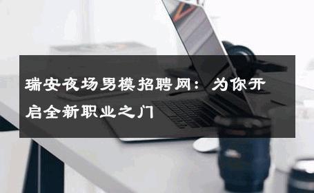 瑞安夜场男模招聘网：为你开启全新职业之门 