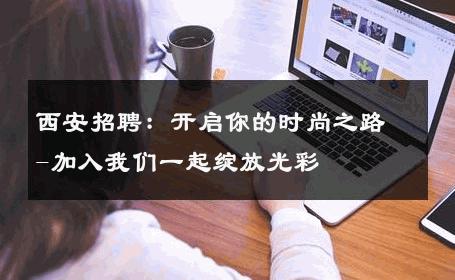 西安招聘：开启你的时尚之路-加入我们一起绽放光彩 