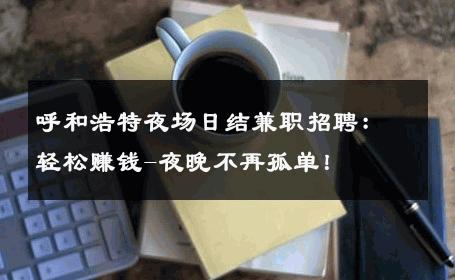 呼和浩特夜场日结兼职招聘：轻松赚钱-夜晚不再孤单！ 