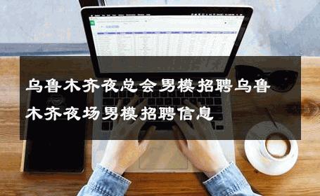 乌鲁木齐夜总会男模招聘乌鲁木齐夜场男模招聘信息 